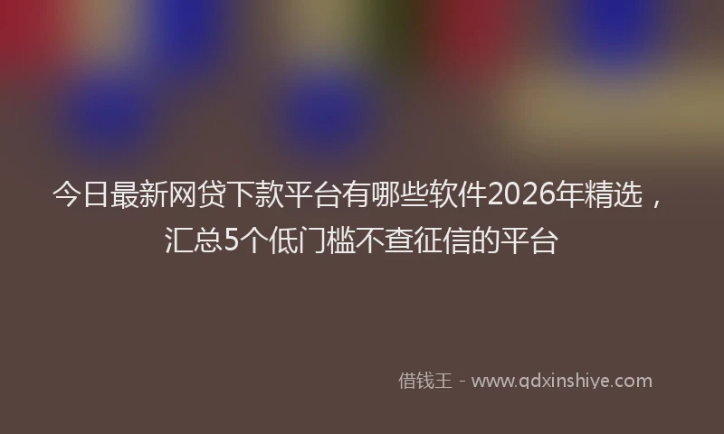 今日最新网贷下款平台有哪些软件2026年精选,汇总5个低门槛不查征信的平台