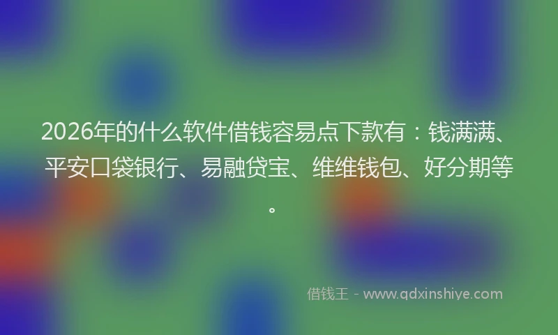 2026年的什么软件借钱容易点下款有：钱满满、平安口袋银行、易融贷宝、维维钱包、好分期等。