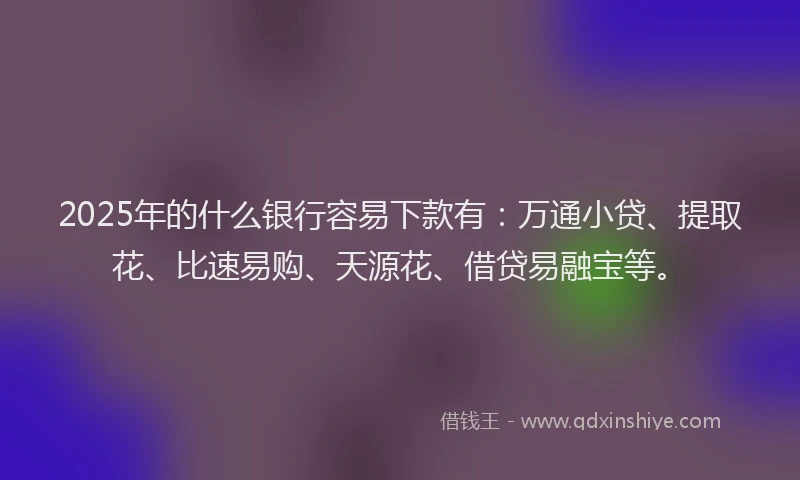 2025年的什么银行容易下款有:万通小贷、提取花、比速易购、天源花、借贷易融宝等。