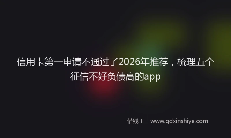 信用卡第一申请不通过了2026年推荐，梳理五个征信不好负债高的app