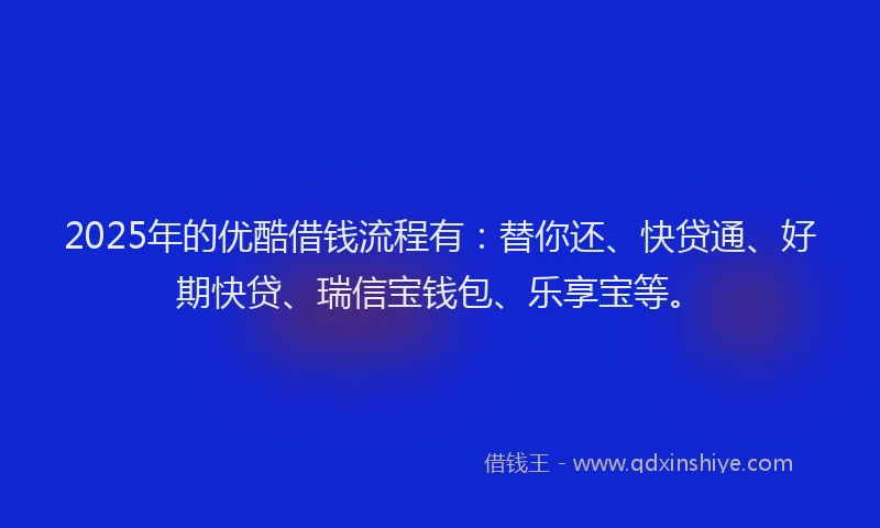 2025年的优酷借钱流程有:替你还、快贷通、好期快贷、瑞信宝钱包、乐享宝等。