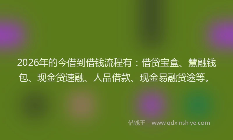 2026年的今借到借钱流程有：借贷宝盒、慧融钱包、现金贷速融、人品借款、现金易融贷途等。