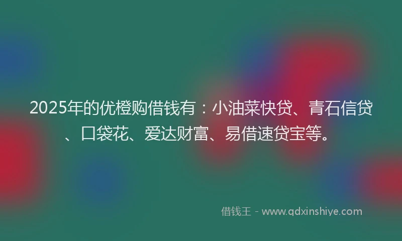 2025年的优橙购借钱有：小油菜快贷、青石信贷、口袋花、爱达财富、易借速贷宝等。