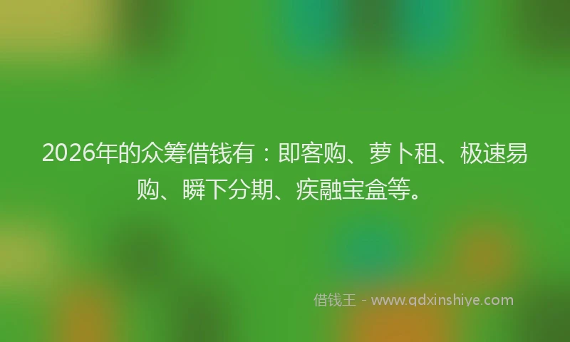 2026年的众筹借钱有：即客购、萝卜租、极速易购、瞬下分期、疾融宝盒等。