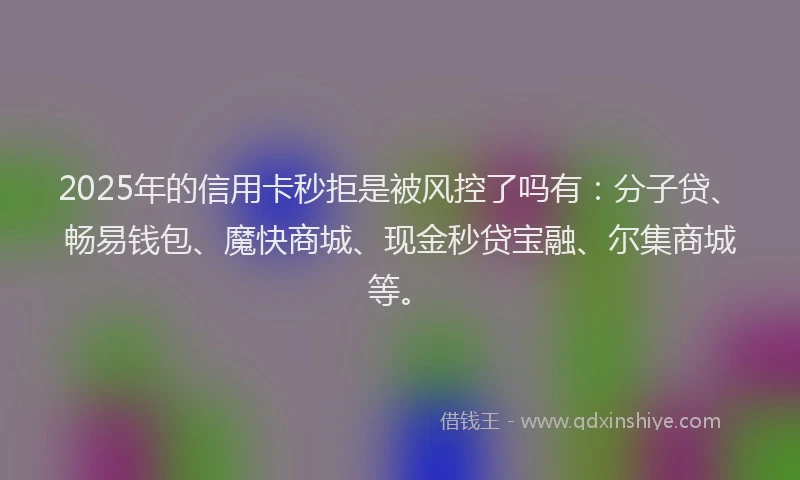 2025年的信用卡秒拒是被风控了吗有:分子贷、畅易钱包、魔快商城、现金秒贷宝融、尔集商城等。