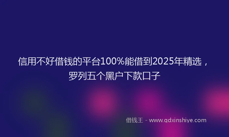 信用不好借钱的平台100%能借到2025年精选，罗列五个黑户下款口子