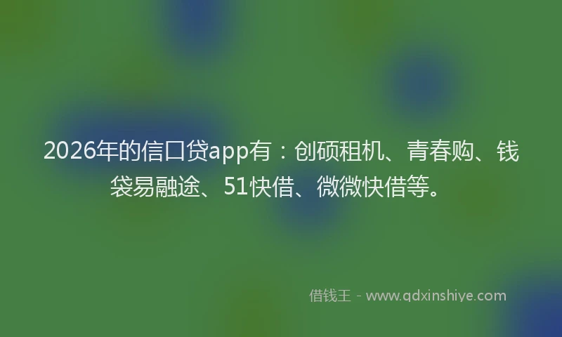 2026年的信口贷app有：创硕租机、青春购、钱袋易融途、51快借、微微快借等。