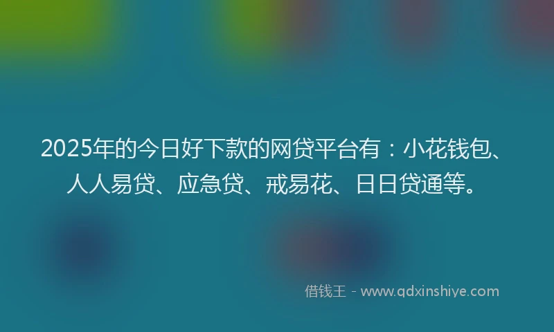 2025年的今日好下款的网贷平台有:小花钱包、人人易贷、应急贷、戒易花、日日贷通等。