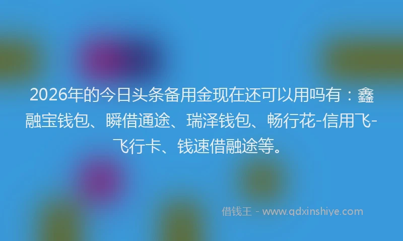 2026年的今日头条备用金现在还可以用吗有:鑫融宝钱包、瞬借通途、瑞泽钱包、畅行花-信用飞-飞行卡、钱速借融途等。