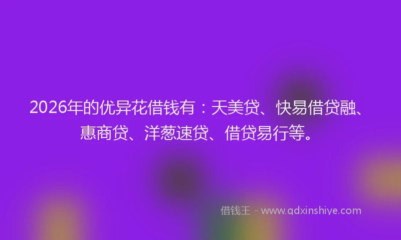 2026年的优异花借钱有：天美贷、快易借贷融、惠商贷、洋葱速贷、借贷易行等。