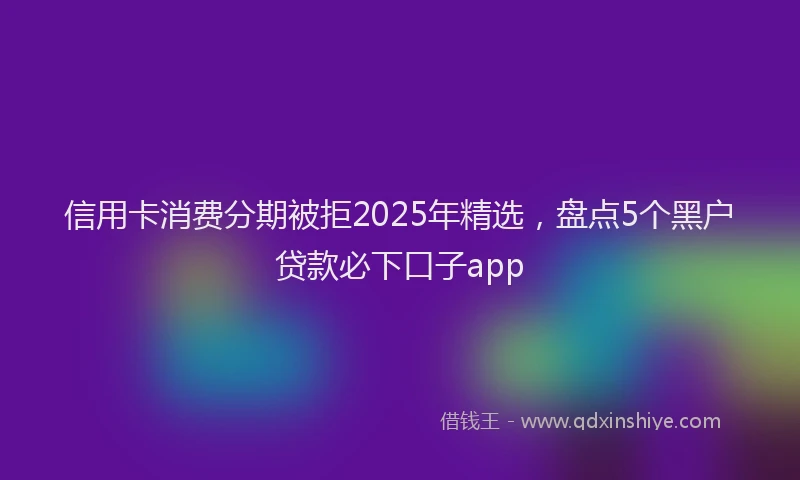 信用卡消费分期被拒2025年精选，盘点5个黑户贷款必下口子app