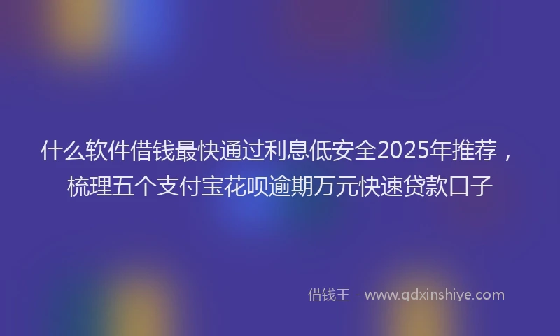 什么软件借钱最快通过利息低安全2025年推荐，梳理五个支付宝花呗逾期万元快速贷款口子