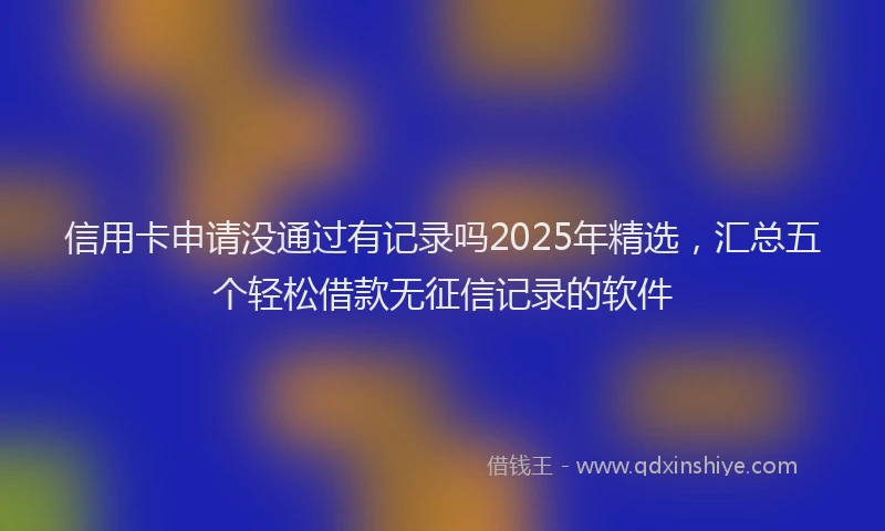 信用卡申请没通过有记录吗2025年精选,汇总五个轻松借款无征信记录的软件