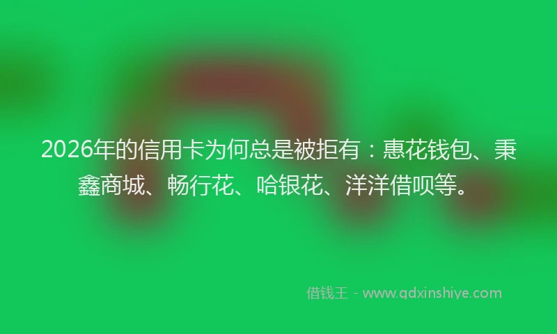 2026年的信用卡为何总是被拒有：惠花钱包、秉鑫商城、畅行花、哈银花、洋洋借呗等。