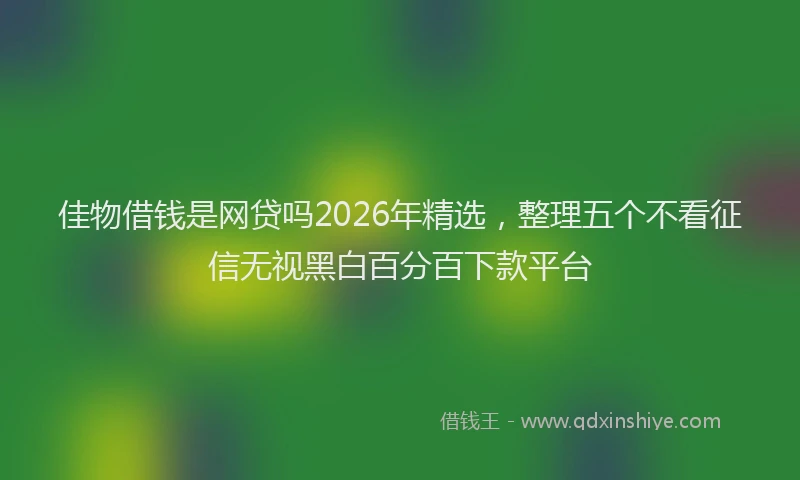 佳物借钱是网贷吗2026年精选，整理五个不看征信无视黑白百分百下款平台