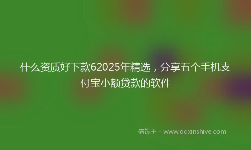 什么资质好下款62025年精选，分享五个手机支付宝小额贷款的软件