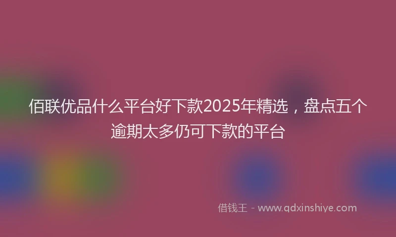 佰联优品什么平台好下款2025年精选，盘点五个逾期太多仍可下款的平台