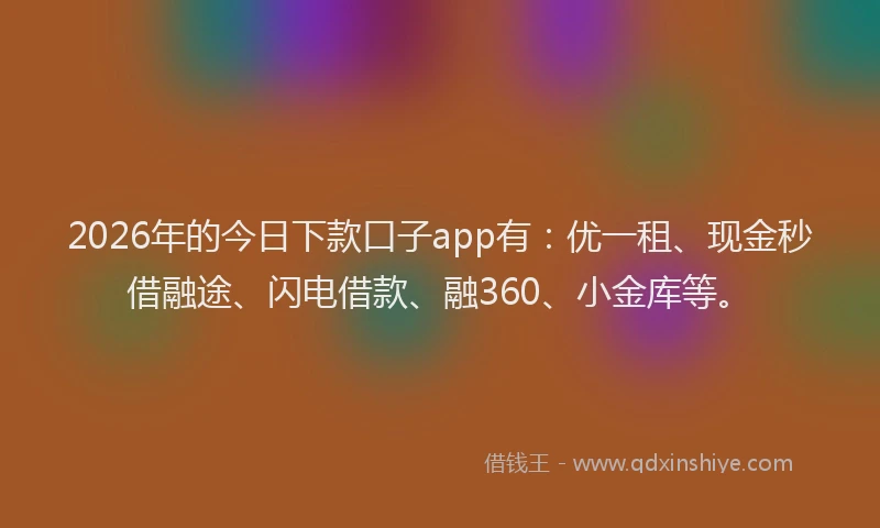 2026年的今日下款口子app有：优一租、现金秒借融途、闪电借款、融360、小金库等。