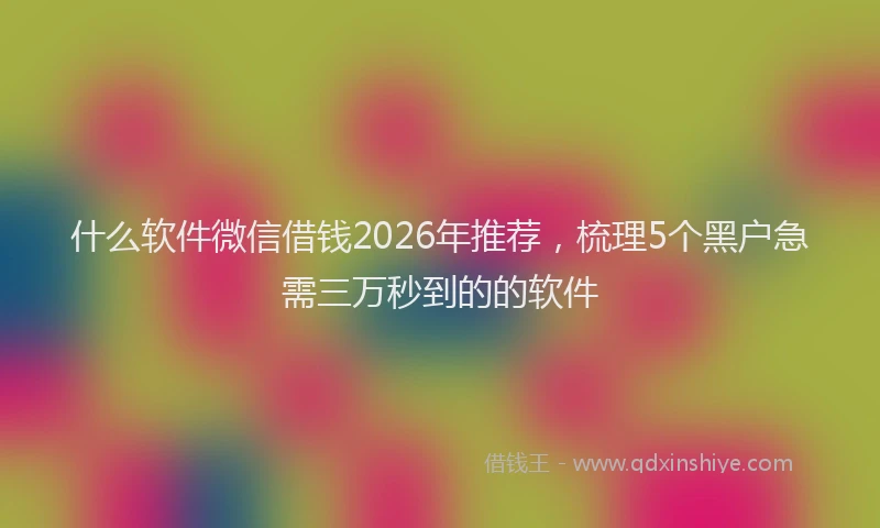 什么软件微信借钱2026年推荐，梳理5个黑户急需三万秒到的的软件