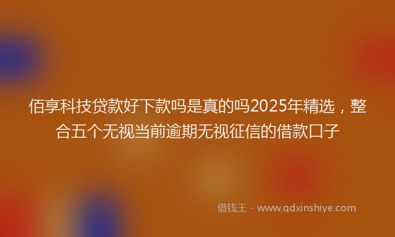 佰享科技贷款好下款吗是真的吗2025年精选，整合五个无视当前逾期无视征信的借款口子