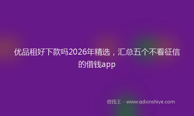 优品租好下款吗2026年精选，汇总五个不看征信的借钱app