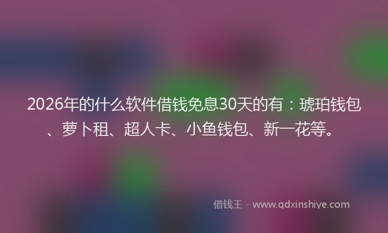 2026年的什么软件借钱免息30天的有：琥珀钱包、萝卜租、超人卡、小鱼钱包、新一花等。