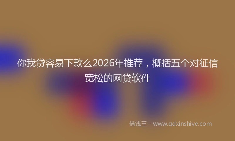你我贷容易下款么2026年推荐，概括五个对征信宽松的网贷软件