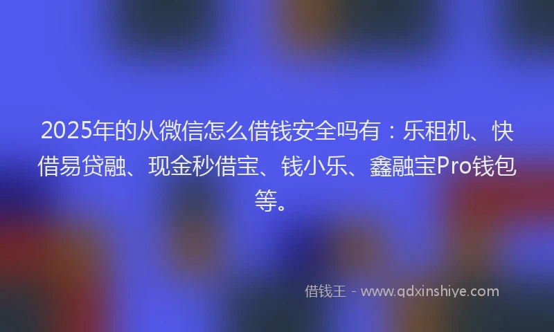 2025年的从微信怎么借钱安全吗有:乐租机、快借易贷融、现金秒借宝、钱小乐、鑫融宝Pro钱包等。