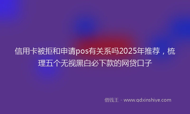 信用卡被拒和申请pos有关系吗2025年推荐，梳理五个无视黑白必下款的网贷口子