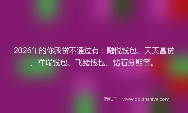 2026年的你我贷不通过有:融悦钱包、天天富贷、祥瑞钱包、飞猪钱包、钻石分期等。