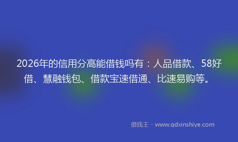2026年的信用分高能借钱吗有：人品借款、58好借、慧融钱包、借款宝速借通、比速易购等。