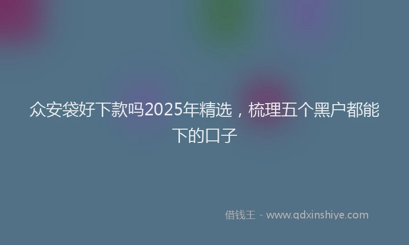众安袋好下款吗2025年精选,梳理五个黑户都能下的口子