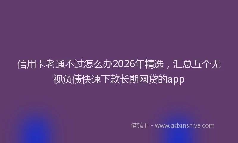 信用卡老通不过怎么办2026年精选,汇总五个无视负债快速下款长期网贷的app