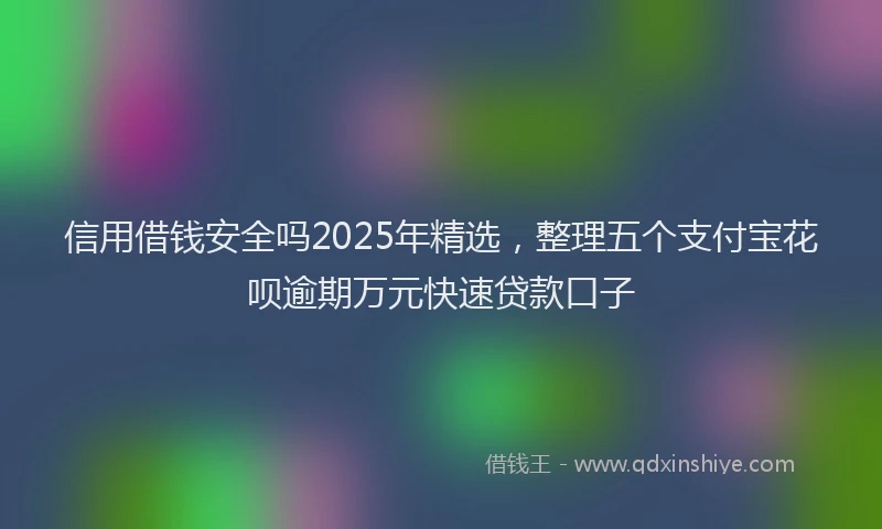 信用借钱安全吗2025年精选，整理五个支付宝花呗逾期万元快速贷款口子