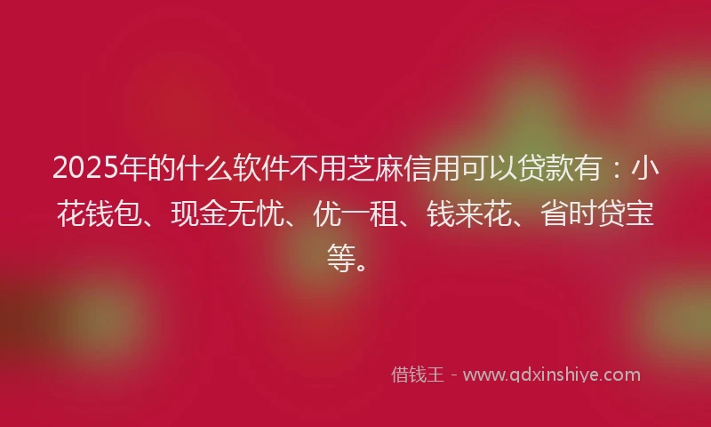 2025年的什么软件不用芝麻信用可以贷款有：小花钱包、现金无忧、优一租、钱来花、省时贷宝等。