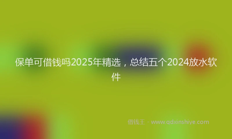 保单可借钱吗2025年精选，总结五个2024放水软件
