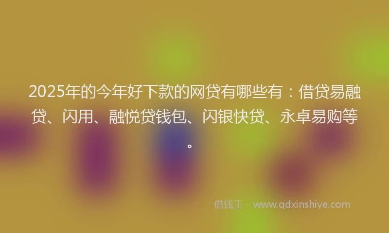 2025年的今年好下款的网贷有哪些有:借贷易融贷、闪用、融悦贷钱包、闪银快贷、永卓易购等。