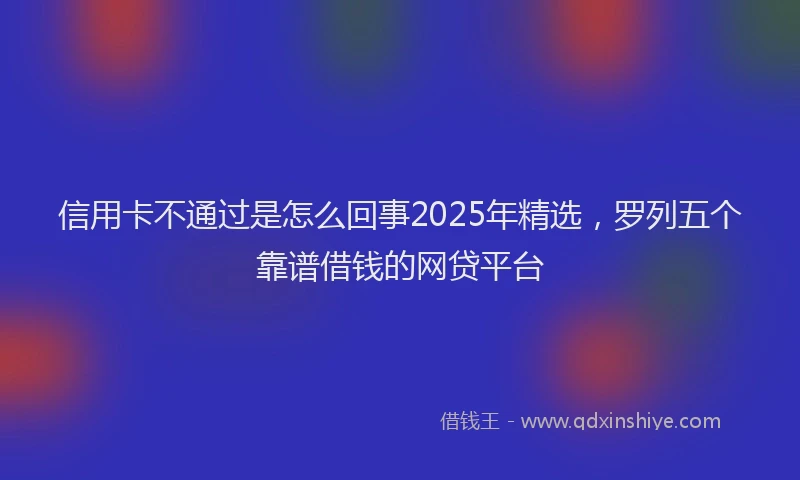 信用卡不通过是怎么回事2025年精选，罗列五个靠谱借钱的网贷平台
