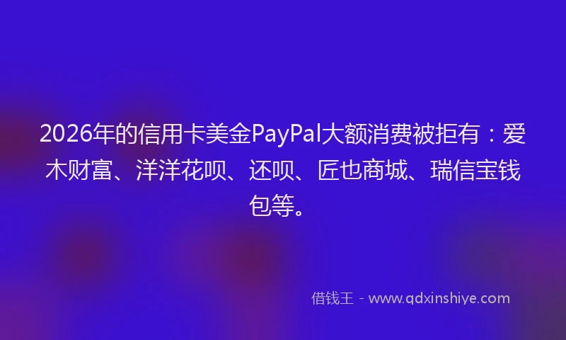 2026年的信用卡美金PayPal大额消费被拒有:爱木财富、洋洋花呗、还呗、匠也商城、瑞信宝钱包等。
