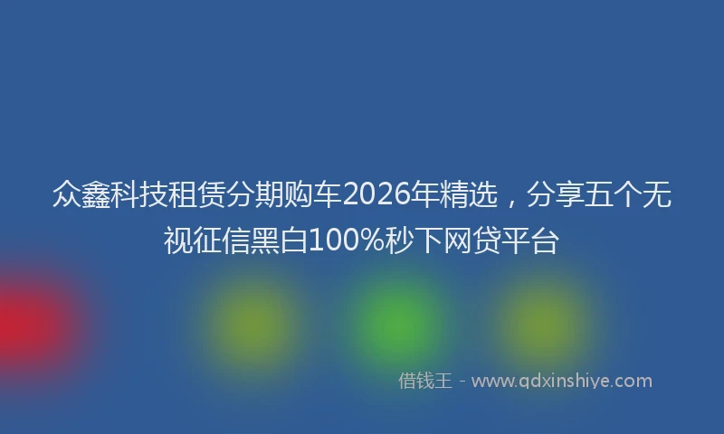 众鑫科技租赁分期购车2026年精选，分享五个无视征信黑白100%秒下网贷平台