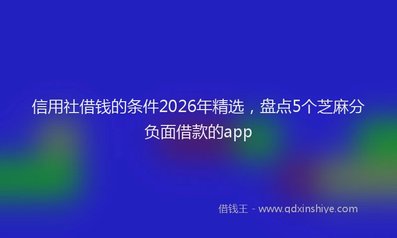 信用社借钱的条件2026年精选，盘点5个芝麻分负面借款的app