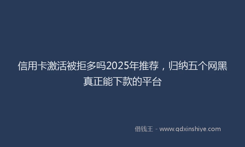 信用卡激活被拒多吗2025年推荐，归纳五个网黑真正能下款的平台