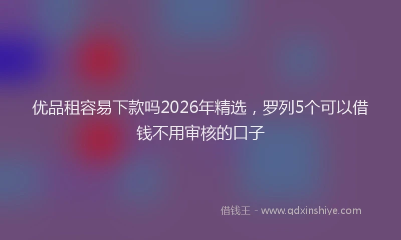 优品租容易下款吗2026年精选，罗列5个可以借钱不用审核的口子