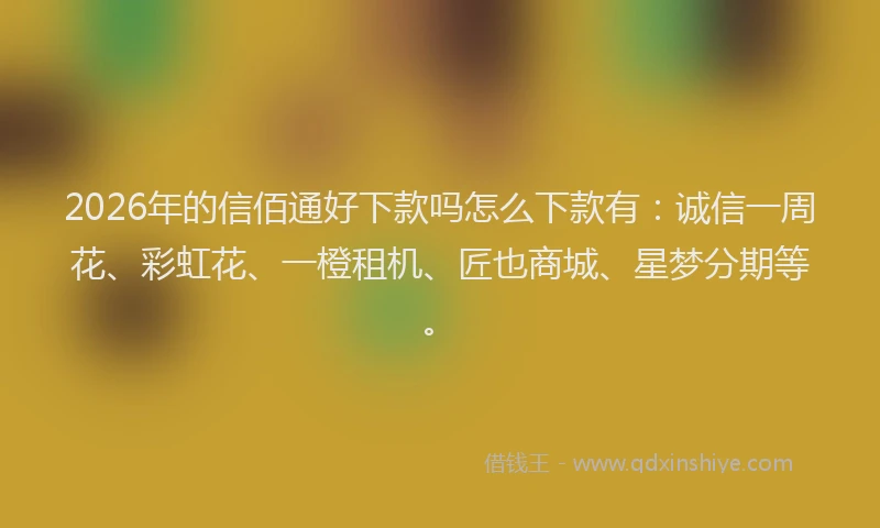 2026年的信佰通好下款吗怎么下款有：诚信一周花、彩虹花、一橙租机、匠也商城、星梦分期等。