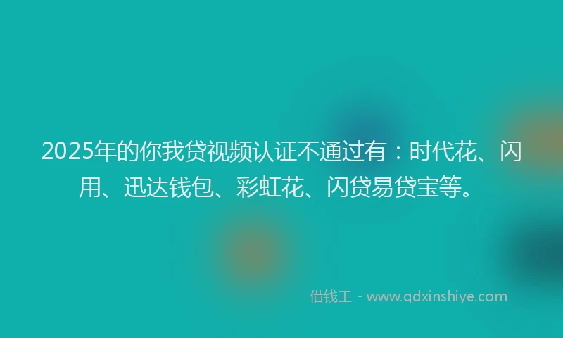 2025年的你我贷视频认证不通过有:时代花、闪用、迅达钱包、彩虹花、闪贷易贷宝等。