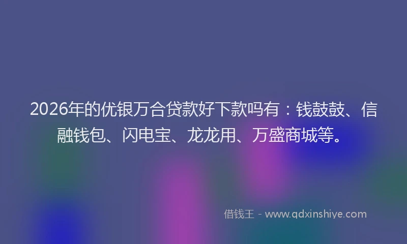 2026年的优银万合贷款好下款吗有：钱鼓鼓、信融钱包、闪电宝、龙龙用、万盛商城等。