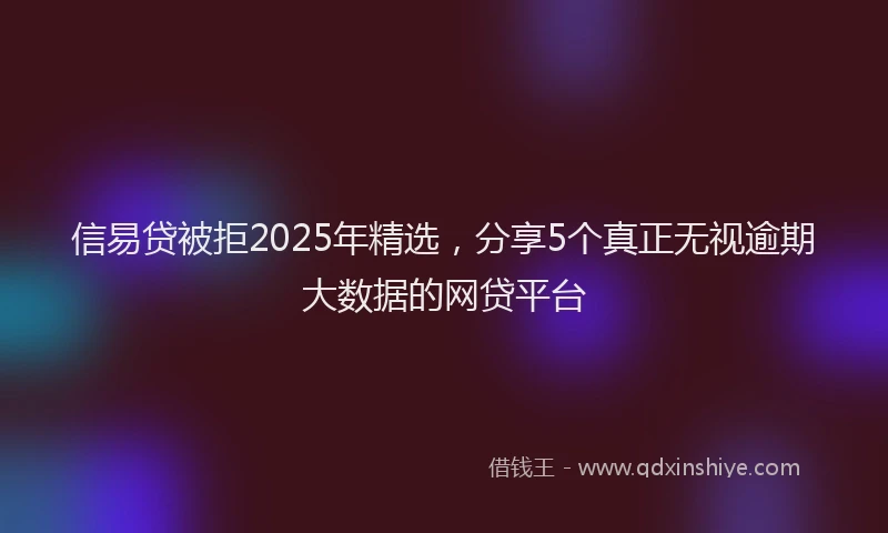 信易贷被拒2025年精选，分享5个真正无视逾期大数据的网贷平台