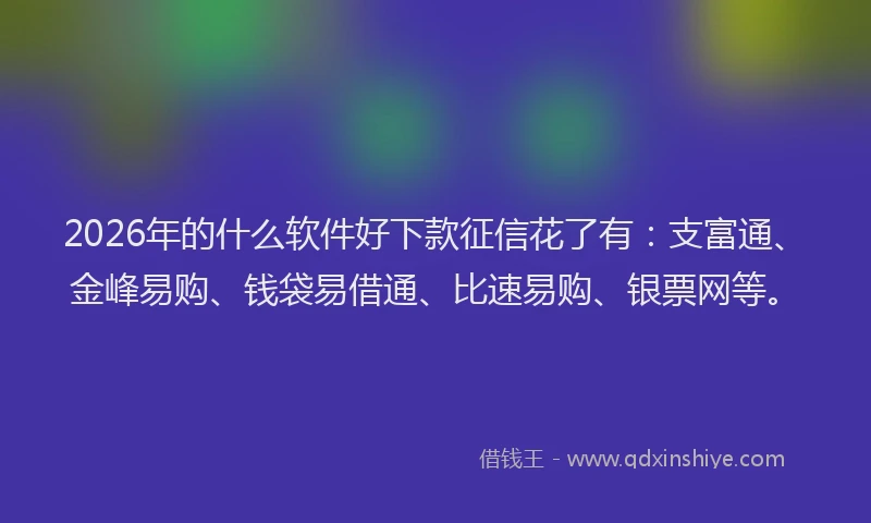 2026年的什么软件好下款征信花了有：支富通、金峰易购、钱袋易借通、比速易购、银票网等。