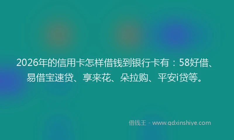 2026年的信用卡怎样借钱到银行卡有：58好借、易借宝速贷、享来花、朵拉购、平安i贷等。