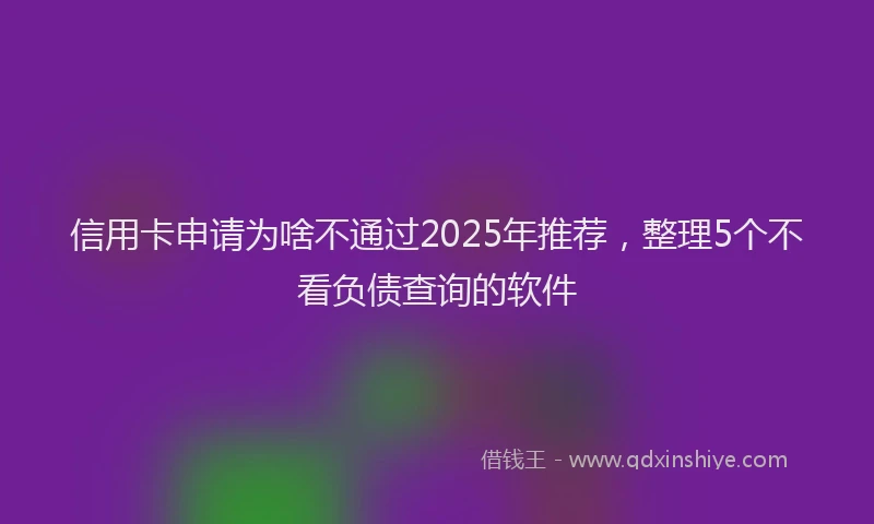 信用卡申请为啥不通过2025年推荐，整理5个不看负债查询的软件